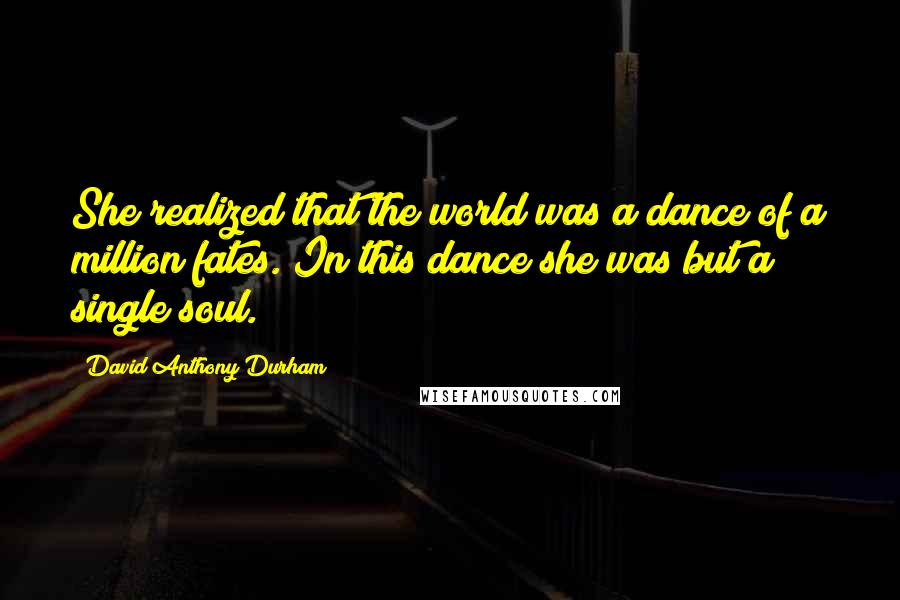 David Anthony Durham Quotes: She realized that the world was a dance of a million fates. In this dance she was but a single soul.