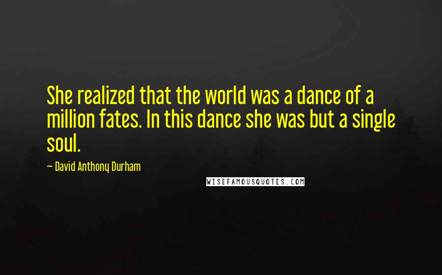 David Anthony Durham Quotes: She realized that the world was a dance of a million fates. In this dance she was but a single soul.