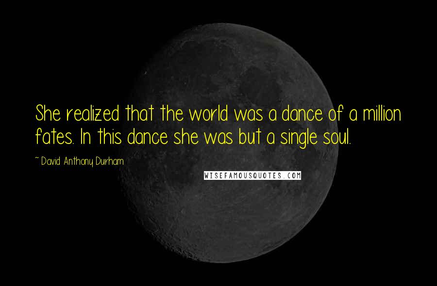 David Anthony Durham Quotes: She realized that the world was a dance of a million fates. In this dance she was but a single soul.