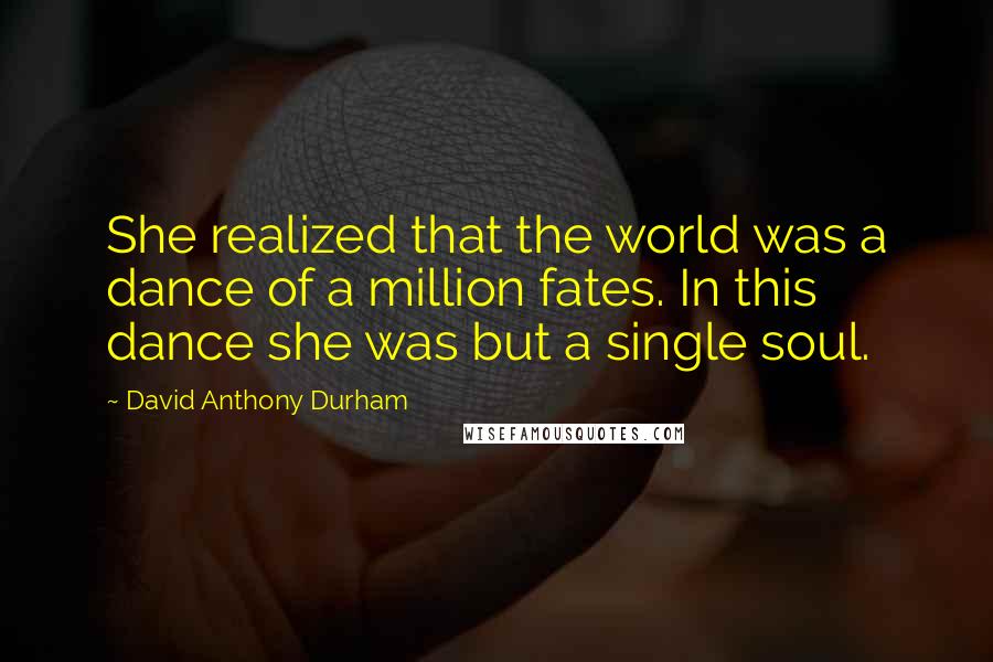 David Anthony Durham Quotes: She realized that the world was a dance of a million fates. In this dance she was but a single soul.