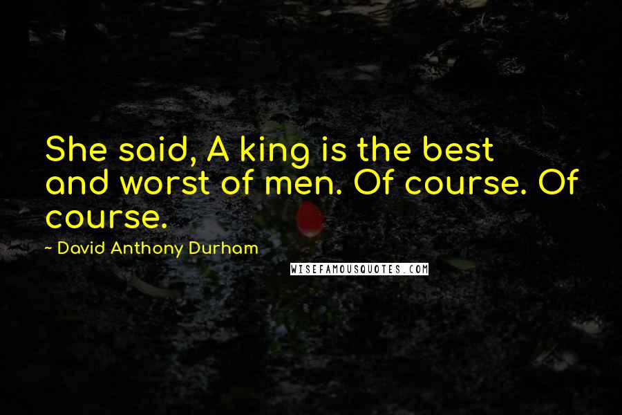 David Anthony Durham Quotes: She said, A king is the best and worst of men. Of course. Of course.