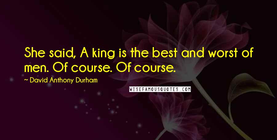 David Anthony Durham Quotes: She said, A king is the best and worst of men. Of course. Of course.