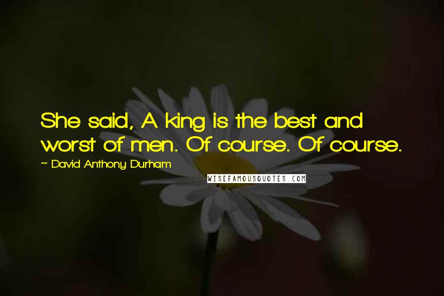 David Anthony Durham Quotes: She said, A king is the best and worst of men. Of course. Of course.