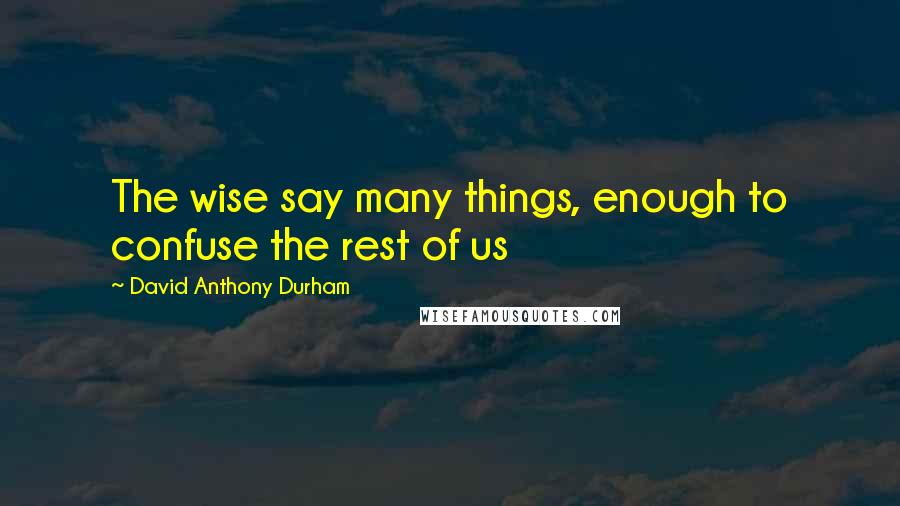 David Anthony Durham Quotes: The wise say many things, enough to confuse the rest of us