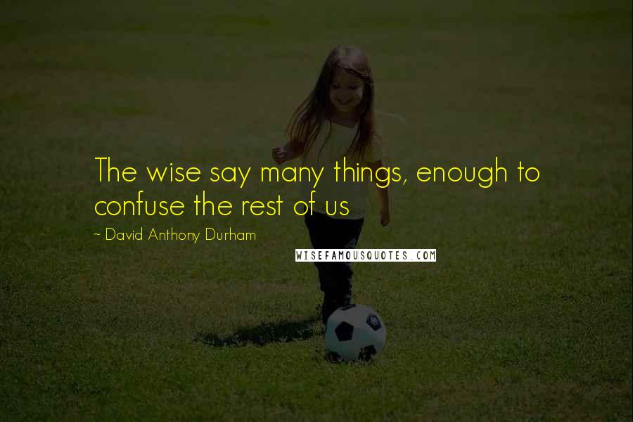 David Anthony Durham Quotes: The wise say many things, enough to confuse the rest of us