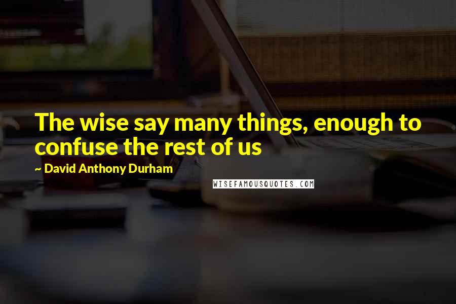 David Anthony Durham Quotes: The wise say many things, enough to confuse the rest of us