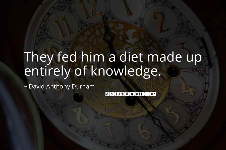 David Anthony Durham Quotes: They fed him a diet made up entirely of knowledge.