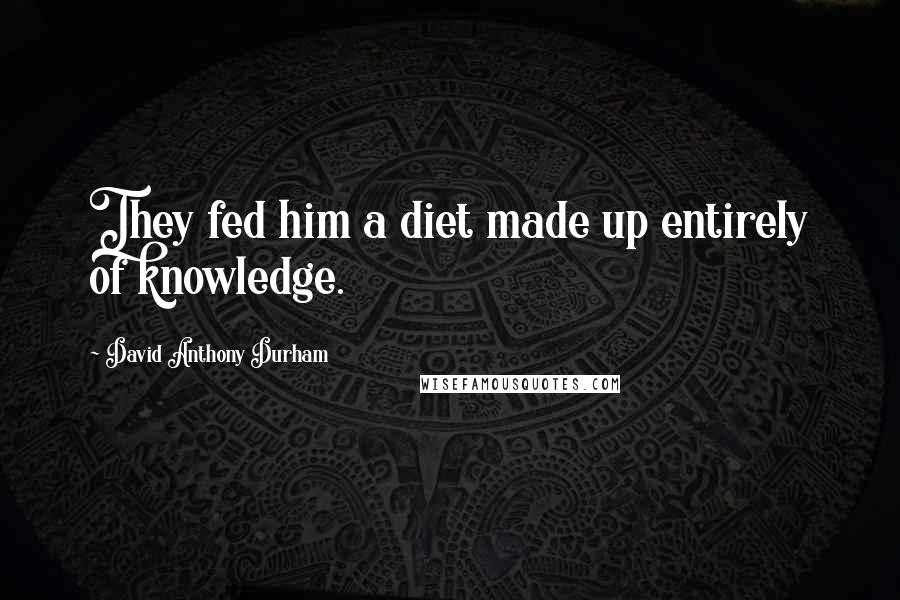 David Anthony Durham Quotes: They fed him a diet made up entirely of knowledge.