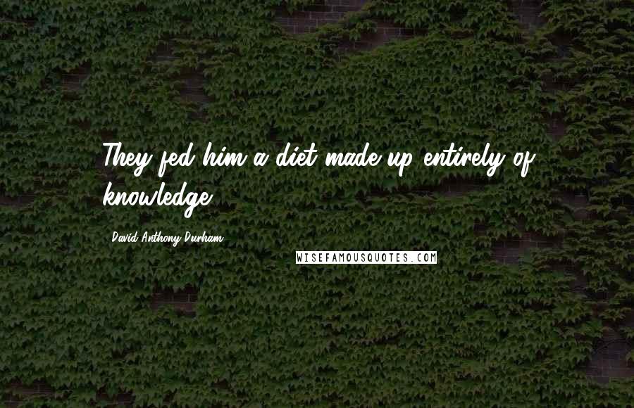 David Anthony Durham Quotes: They fed him a diet made up entirely of knowledge.