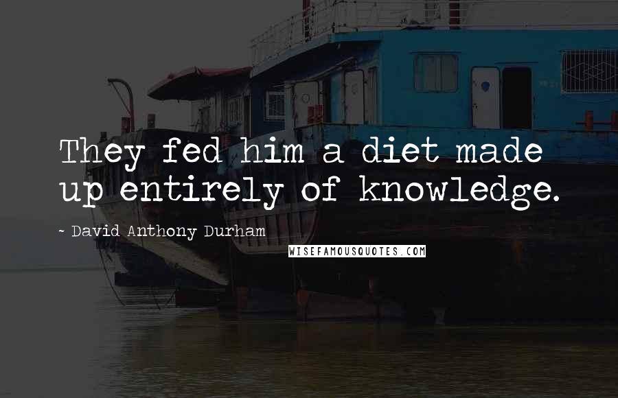 David Anthony Durham Quotes: They fed him a diet made up entirely of knowledge.