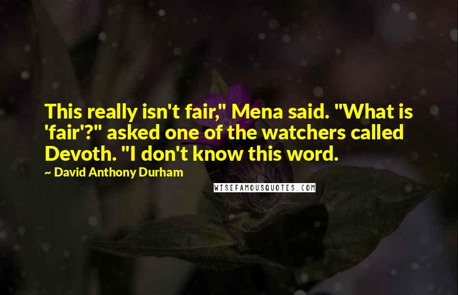 David Anthony Durham Quotes: This really isn't fair," Mena said. "What is 'fair'?" asked one of the watchers called Devoth. "I don't know this word.