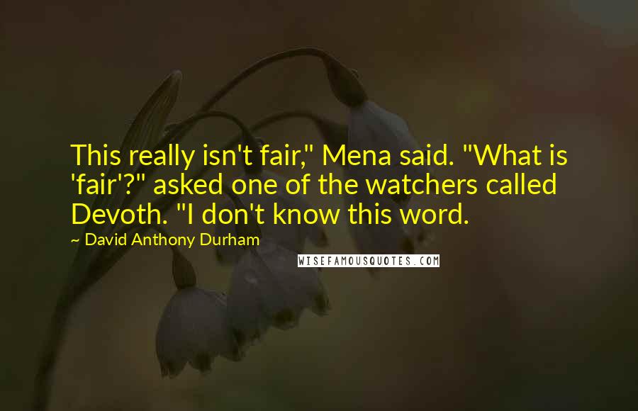 David Anthony Durham Quotes: This really isn't fair," Mena said. "What is 'fair'?" asked one of the watchers called Devoth. "I don't know this word.