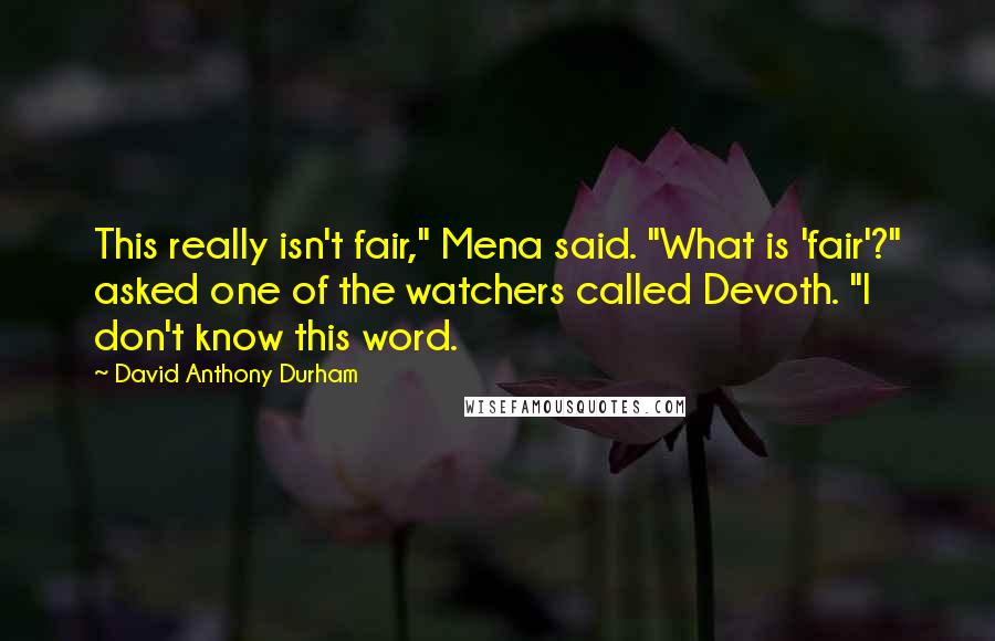 David Anthony Durham Quotes: This really isn't fair," Mena said. "What is 'fair'?" asked one of the watchers called Devoth. "I don't know this word.