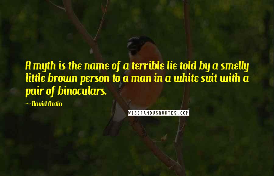 David Antin Quotes: A myth is the name of a terrible lie told by a smelly little brown person to a man in a white suit with a pair of binoculars.