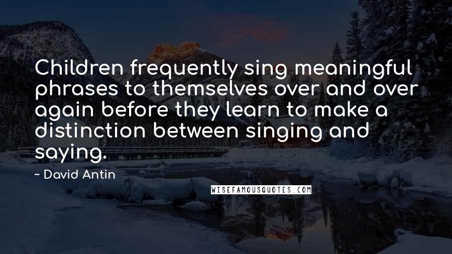 David Antin Quotes: Children frequently sing meaningful phrases to themselves over and over again before they learn to make a distinction between singing and saying.