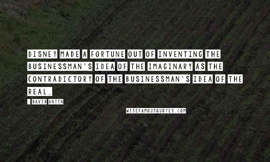 David Antin Quotes: Disney made a fortune out of inventing the businessman's idea of the imaginary as the contradictory of the businessman's idea of the real.