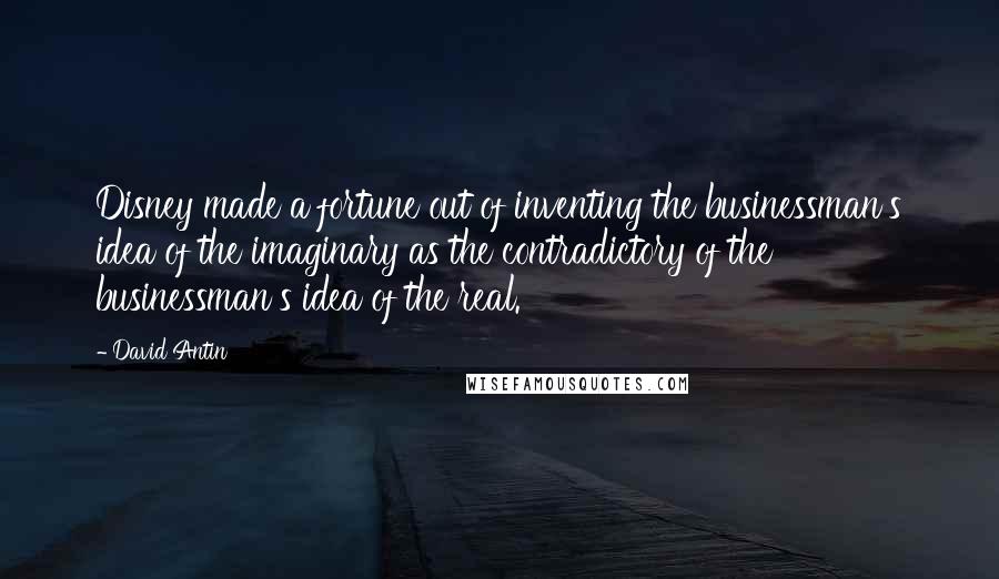 David Antin Quotes: Disney made a fortune out of inventing the businessman's idea of the imaginary as the contradictory of the businessman's idea of the real.