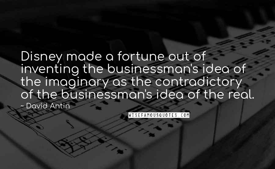 David Antin Quotes: Disney made a fortune out of inventing the businessman's idea of the imaginary as the contradictory of the businessman's idea of the real.