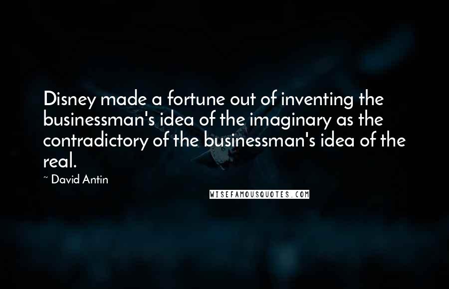 David Antin Quotes: Disney made a fortune out of inventing the businessman's idea of the imaginary as the contradictory of the businessman's idea of the real.
