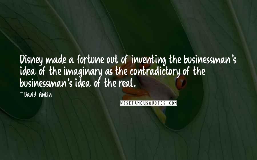 David Antin Quotes: Disney made a fortune out of inventing the businessman's idea of the imaginary as the contradictory of the businessman's idea of the real.