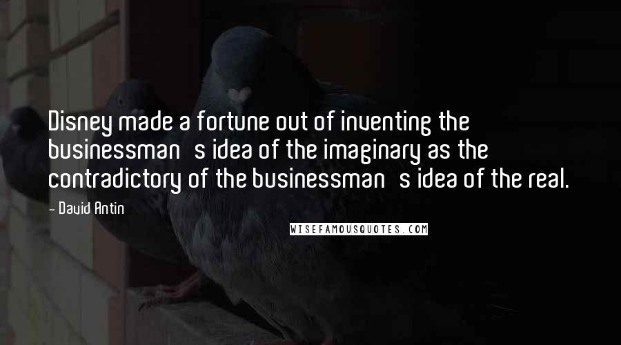 David Antin Quotes: Disney made a fortune out of inventing the businessman's idea of the imaginary as the contradictory of the businessman's idea of the real.