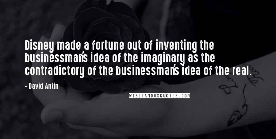 David Antin Quotes: Disney made a fortune out of inventing the businessman's idea of the imaginary as the contradictory of the businessman's idea of the real.