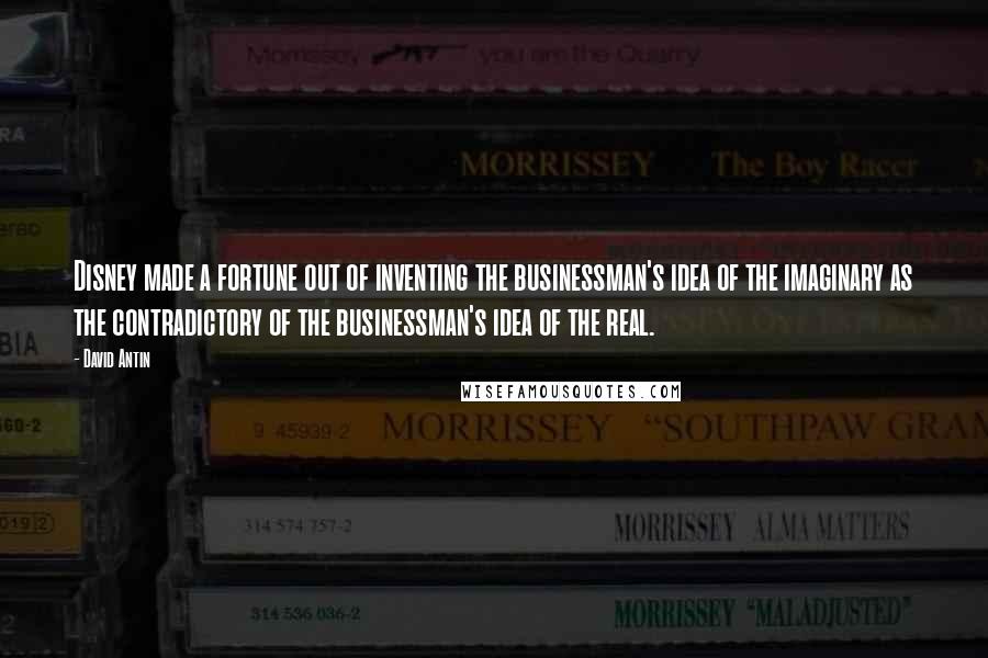 David Antin Quotes: Disney made a fortune out of inventing the businessman's idea of the imaginary as the contradictory of the businessman's idea of the real.