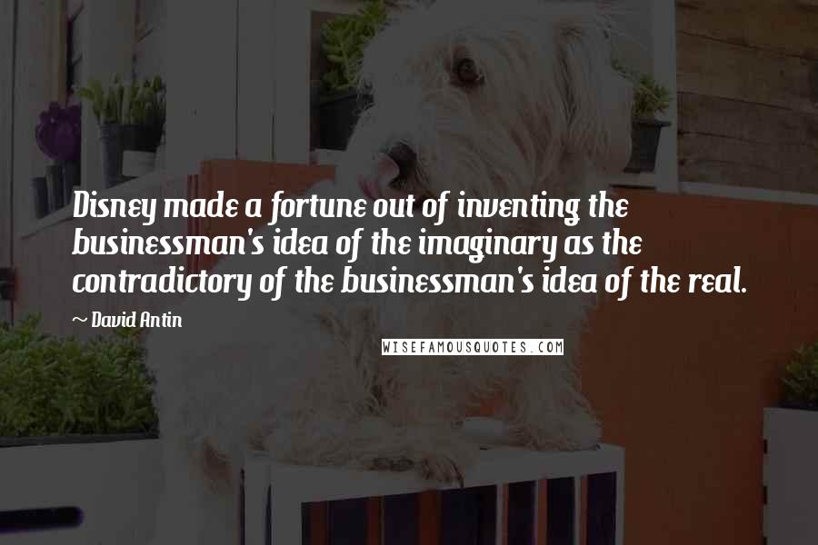 David Antin Quotes: Disney made a fortune out of inventing the businessman's idea of the imaginary as the contradictory of the businessman's idea of the real.