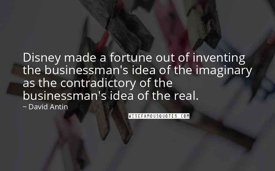 David Antin Quotes: Disney made a fortune out of inventing the businessman's idea of the imaginary as the contradictory of the businessman's idea of the real.