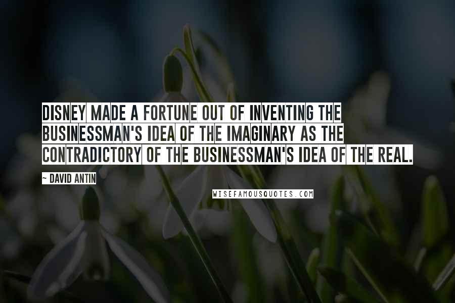 David Antin Quotes: Disney made a fortune out of inventing the businessman's idea of the imaginary as the contradictory of the businessman's idea of the real.