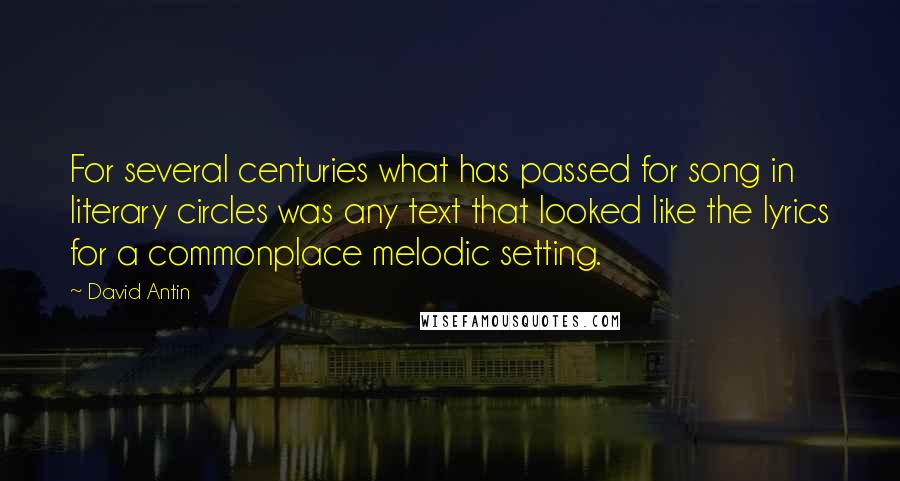 David Antin Quotes: For several centuries what has passed for song in literary circles was any text that looked like the lyrics for a commonplace melodic setting.