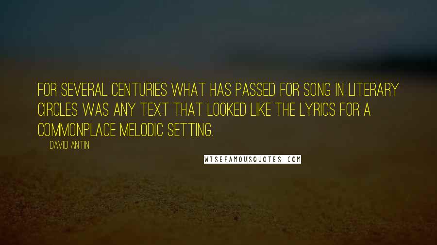 David Antin Quotes: For several centuries what has passed for song in literary circles was any text that looked like the lyrics for a commonplace melodic setting.