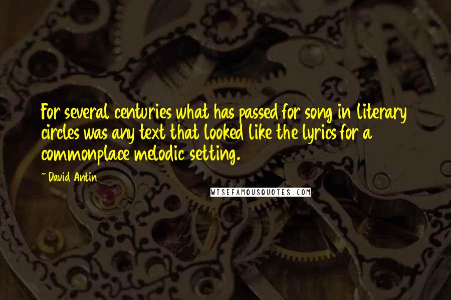 David Antin Quotes: For several centuries what has passed for song in literary circles was any text that looked like the lyrics for a commonplace melodic setting.