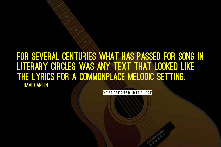 David Antin Quotes: For several centuries what has passed for song in literary circles was any text that looked like the lyrics for a commonplace melodic setting.