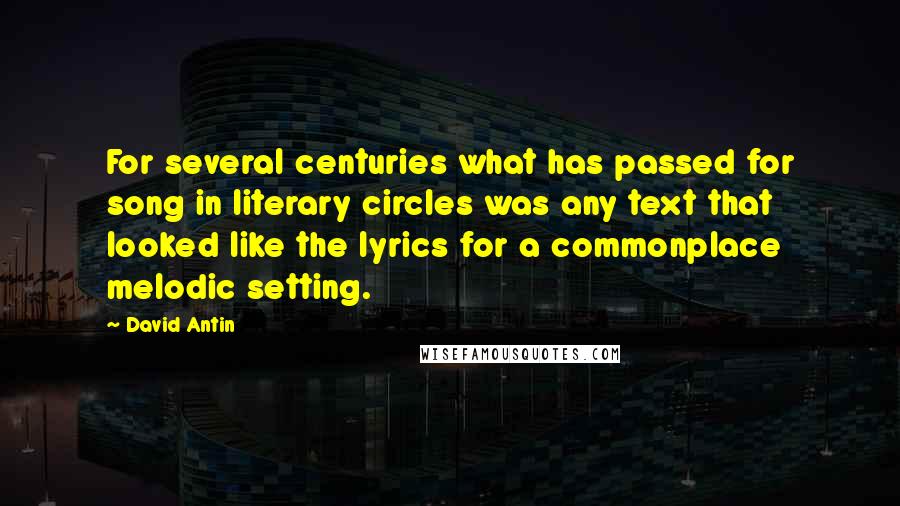 David Antin Quotes: For several centuries what has passed for song in literary circles was any text that looked like the lyrics for a commonplace melodic setting.