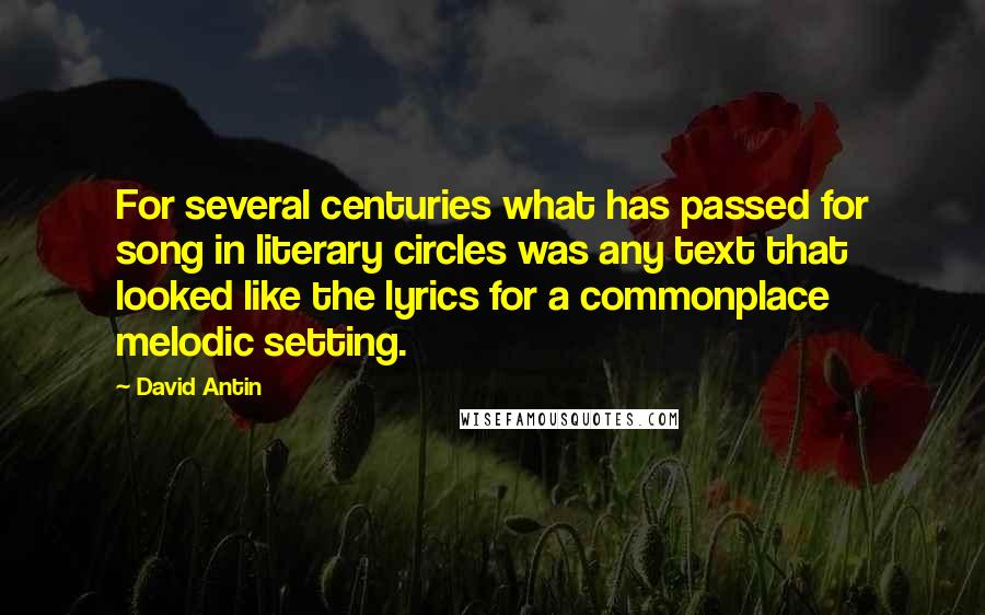 David Antin Quotes: For several centuries what has passed for song in literary circles was any text that looked like the lyrics for a commonplace melodic setting.
