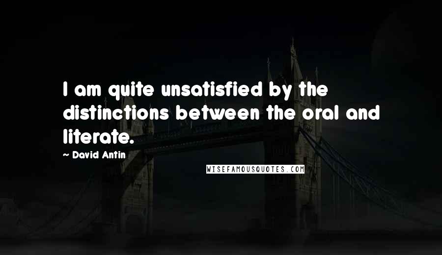 David Antin Quotes: I am quite unsatisfied by the distinctions between the oral and literate.