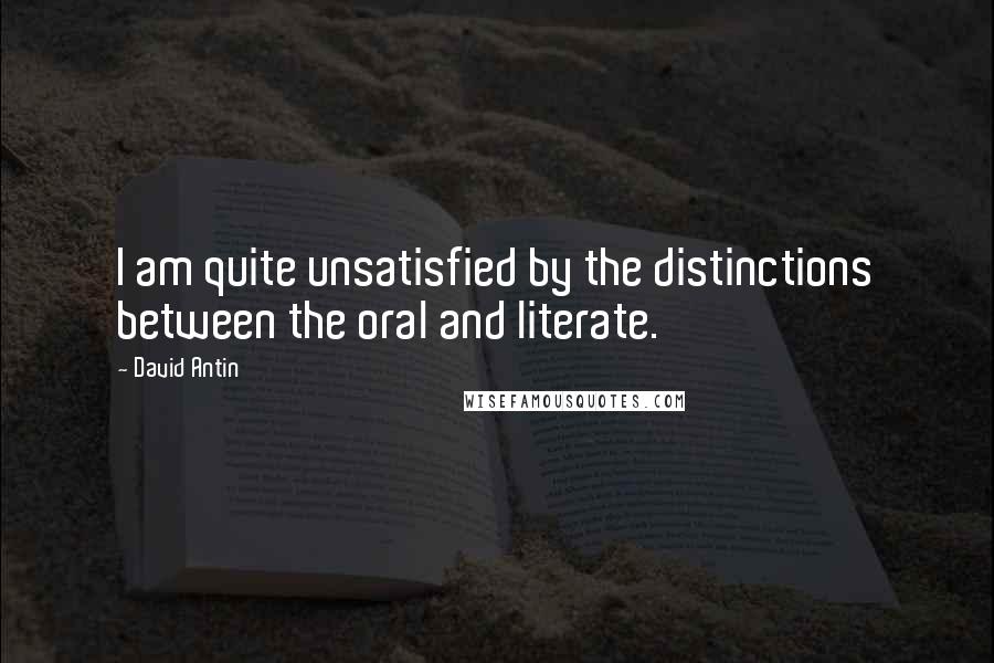 David Antin Quotes: I am quite unsatisfied by the distinctions between the oral and literate.