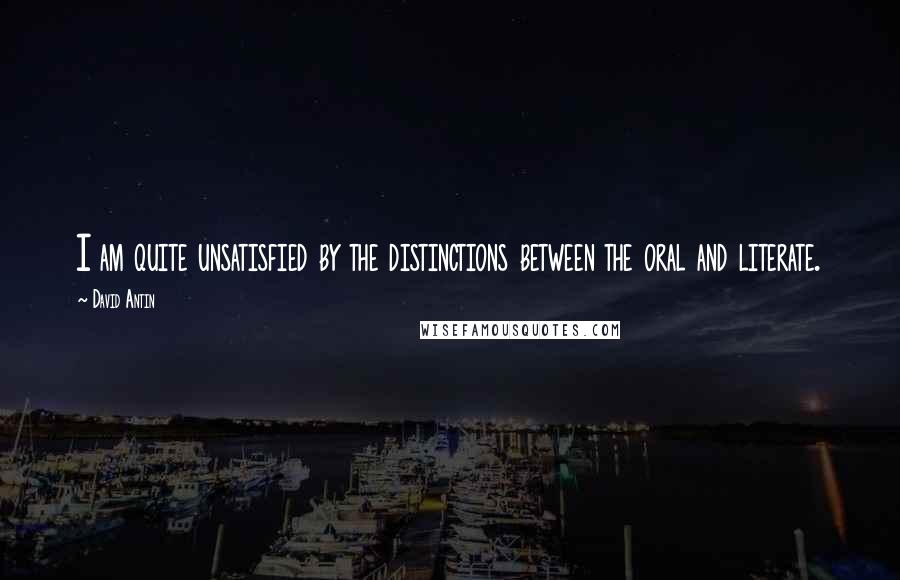 David Antin Quotes: I am quite unsatisfied by the distinctions between the oral and literate.