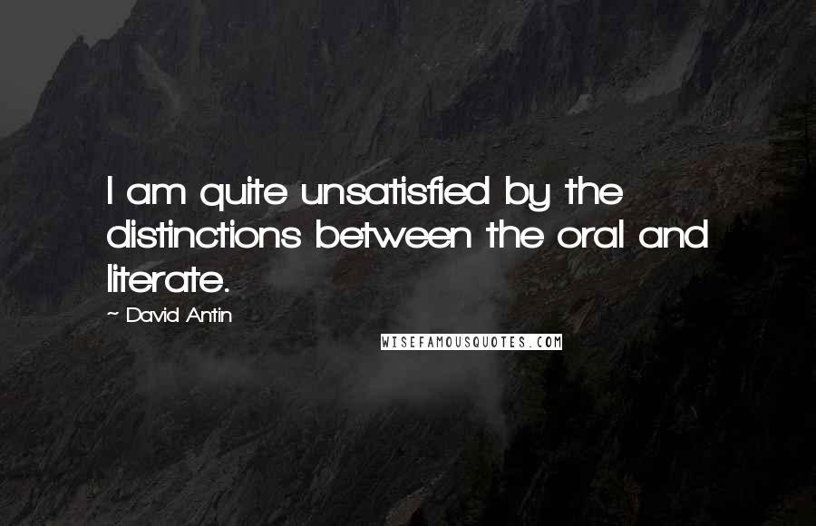 David Antin Quotes: I am quite unsatisfied by the distinctions between the oral and literate.