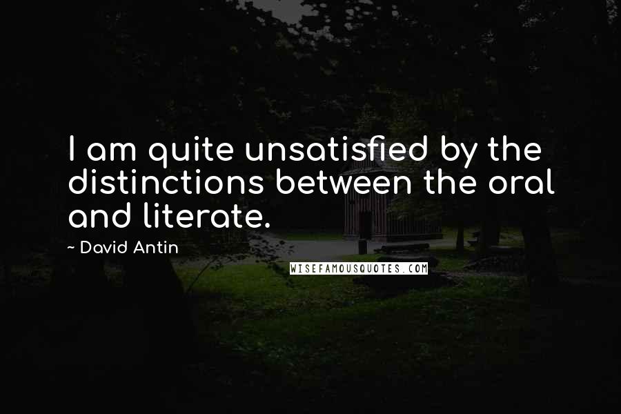 David Antin Quotes: I am quite unsatisfied by the distinctions between the oral and literate.