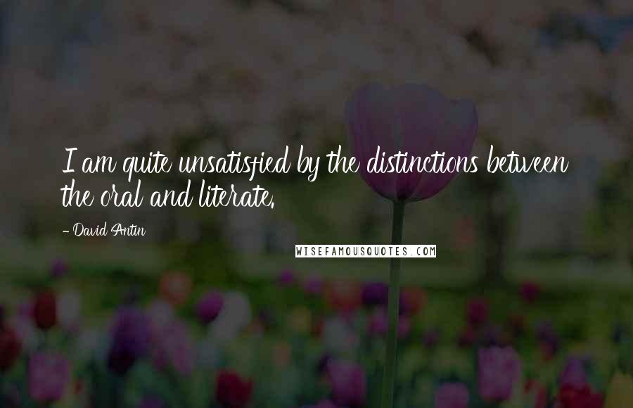 David Antin Quotes: I am quite unsatisfied by the distinctions between the oral and literate.