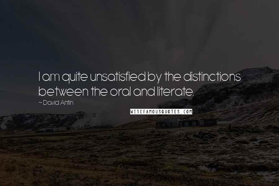 David Antin Quotes: I am quite unsatisfied by the distinctions between the oral and literate.