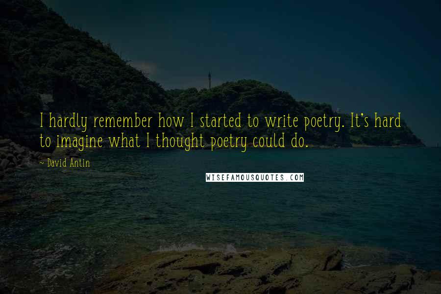 David Antin Quotes: I hardly remember how I started to write poetry. It's hard to imagine what I thought poetry could do.