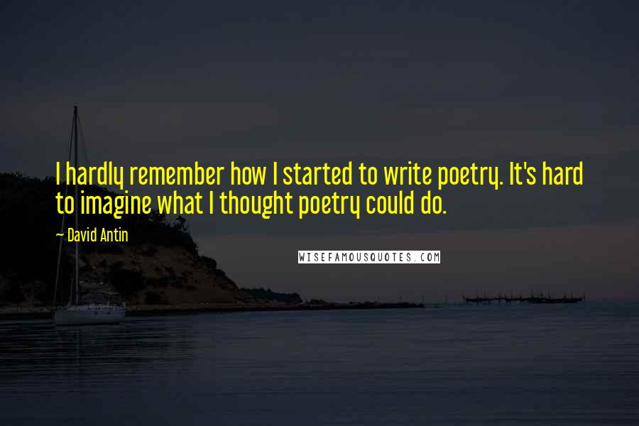 David Antin Quotes: I hardly remember how I started to write poetry. It's hard to imagine what I thought poetry could do.