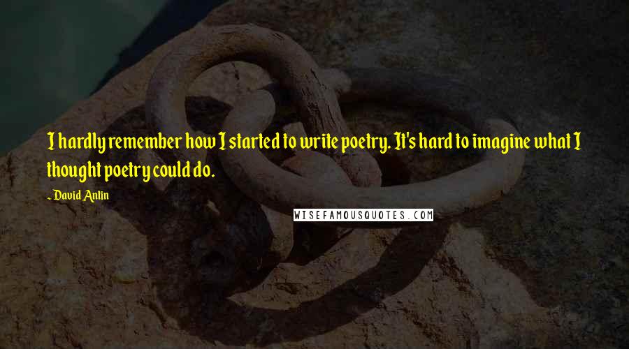 David Antin Quotes: I hardly remember how I started to write poetry. It's hard to imagine what I thought poetry could do.