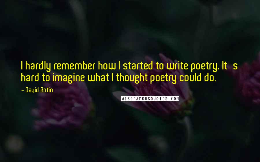 David Antin Quotes: I hardly remember how I started to write poetry. It's hard to imagine what I thought poetry could do.