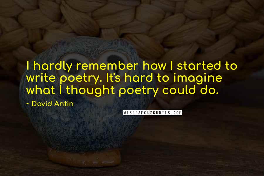 David Antin Quotes: I hardly remember how I started to write poetry. It's hard to imagine what I thought poetry could do.