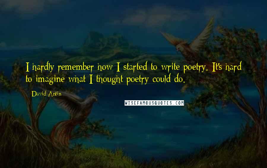 David Antin Quotes: I hardly remember how I started to write poetry. It's hard to imagine what I thought poetry could do.