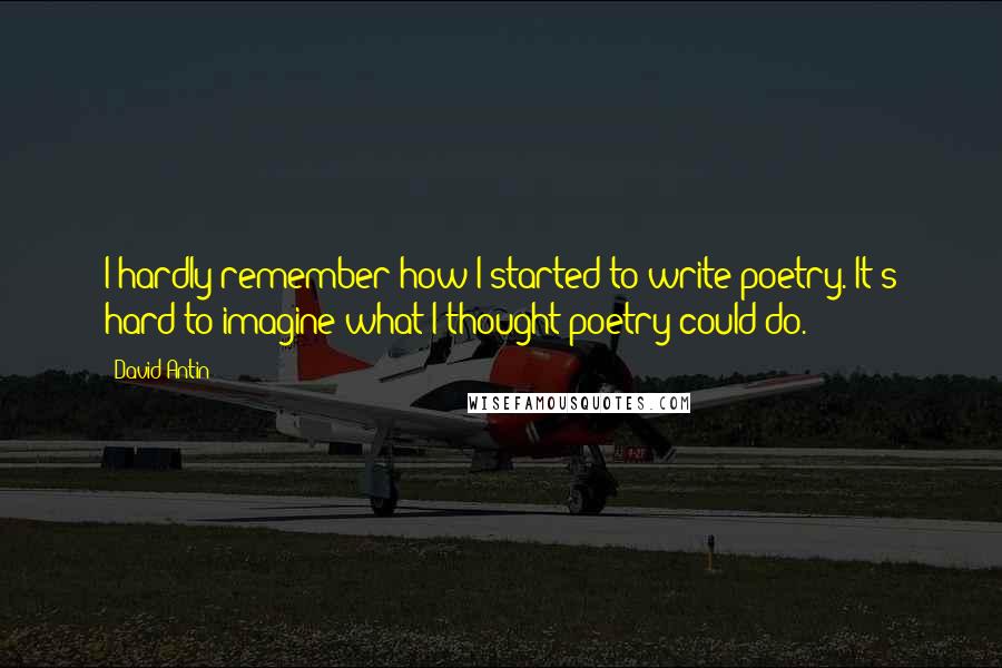 David Antin Quotes: I hardly remember how I started to write poetry. It's hard to imagine what I thought poetry could do.